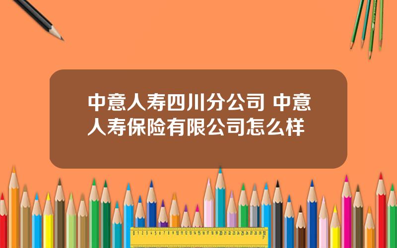 中意人寿四川分公司 中意人寿保险有限公司怎么样